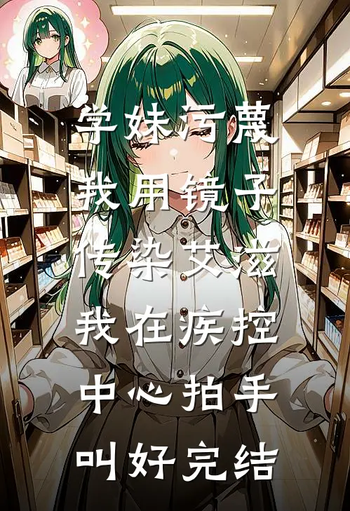 学妹污蔑我用镜子传染艾滋，我在疾控中心拍手叫好完结