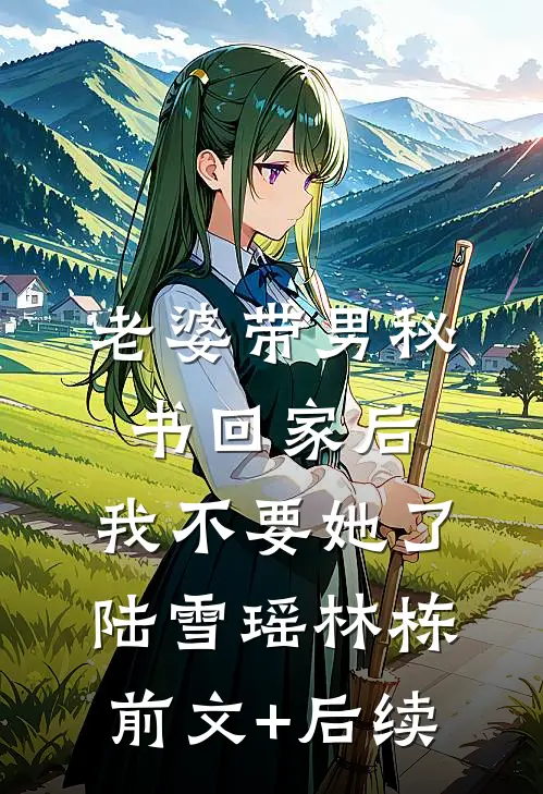 老婆带男秘书回家后，我不要她了陆雪瑶林栋:前文+后续