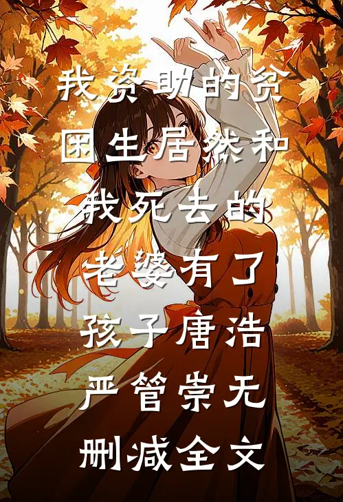 我资助的贫困生居然和我死去的老婆有了孩子唐浩严管崇无删减全文
