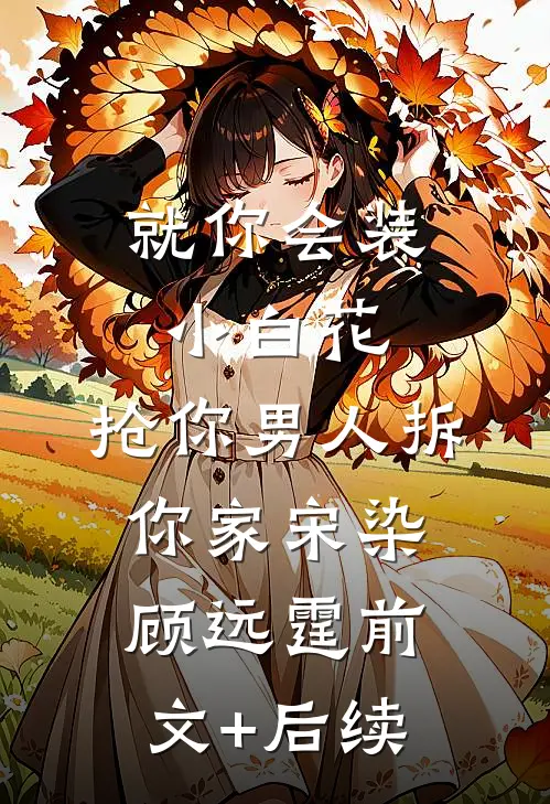 就你会装小白花，抢你男人拆你家宋染顾远霆前文+后续