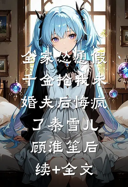 全家怂恿假千金抢我未婚夫后悔疯了秦雪儿顾淮笙后续+全文