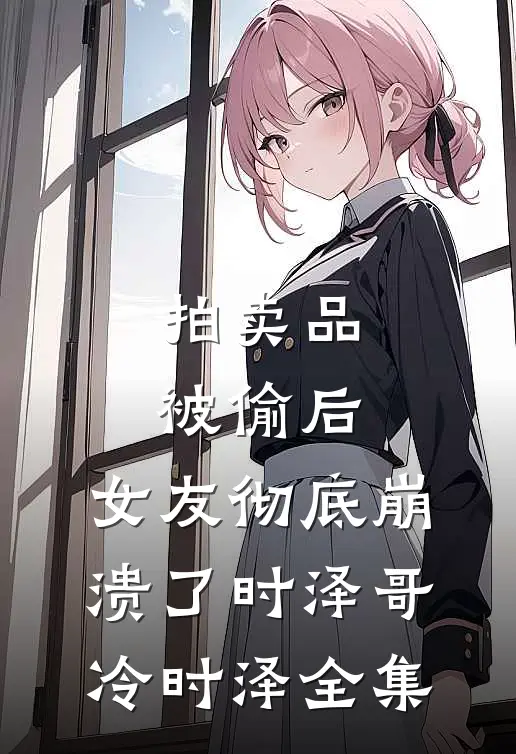 拍卖品被偷后，女友彻底崩溃了时泽哥冷时泽全集