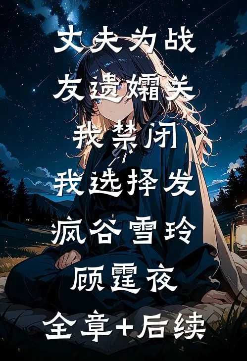 丈夫为战友遗孀关我禁闭，我选择发疯谷雪玲顾霆夜:全章+后续