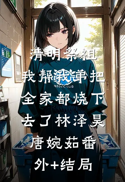 清明祭祖，我帮我弟把全家都烧下去了林泽昊唐婉茹(番外)+(结局)