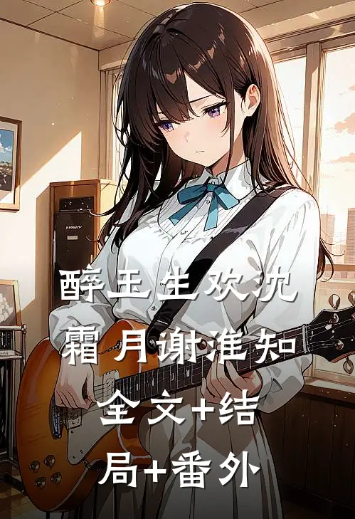 醉玉生欢沈霜月谢淮知:全文+结局+番外