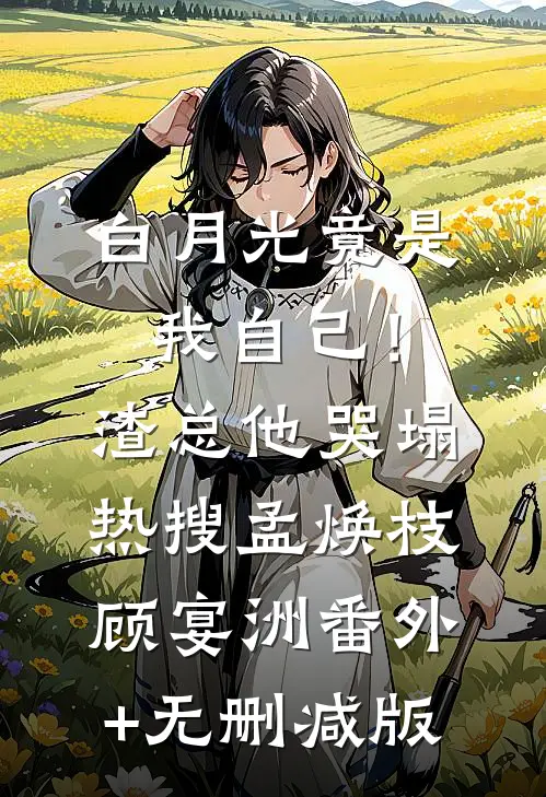 白月光竟是我自己！渣总他哭塌热搜孟焕枝顾宴洲番外+无删减版