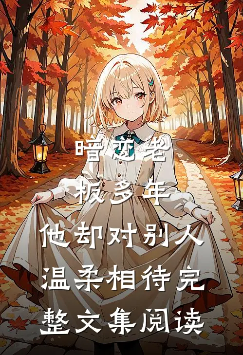 暗恋老板多年，他却对别人温柔相待完整文集阅读