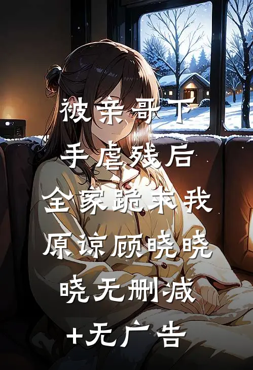 被亲哥下手虐残后，全家跪求我原谅顾晓晓晓无删减+无广告