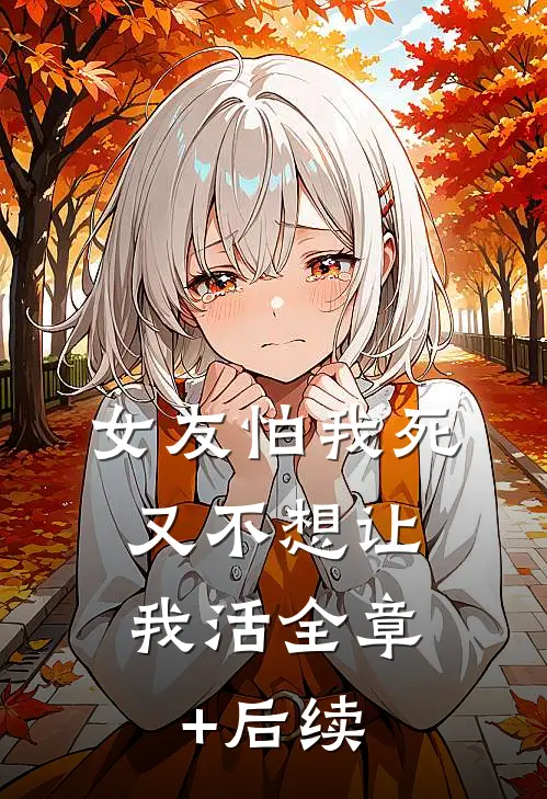 女友怕我死，又不想让我活全章+后续