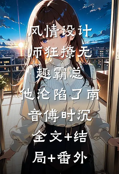 风情设计师狂撩无趣霸总，他沦陷了南音傅时沉:全文+结局+番外