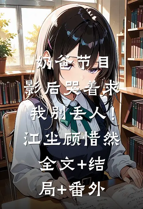 奶爸节目：影后哭着求我别丢人！江尘顾惜然:全文+结局+番外