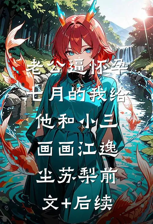 老公逼怀孕七月的我给他和小三画画江逸尘苏梨前文+后续