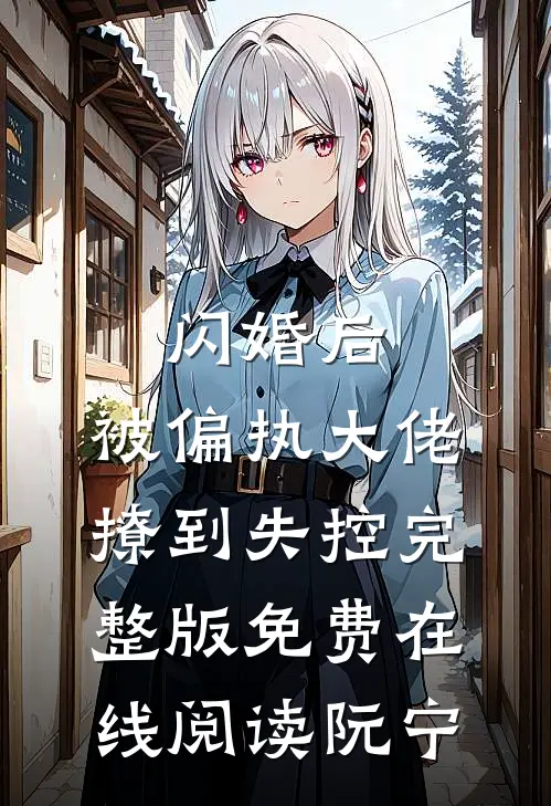 闪婚后，被偏执大佬撩到失控完整版免费在线阅读阮宁