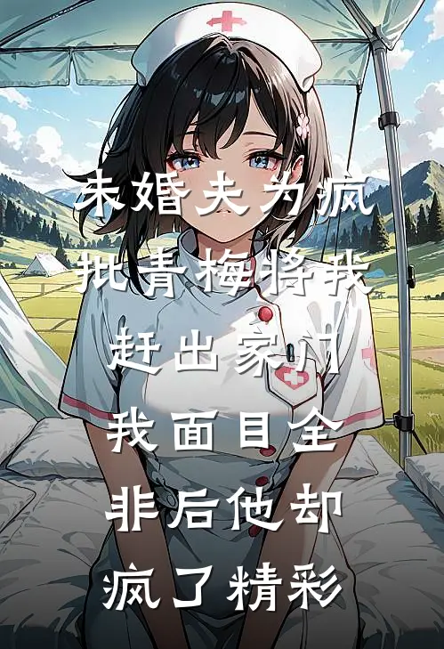未婚夫为疯批青梅将我赶出家门，我面目全非后他却疯了精彩