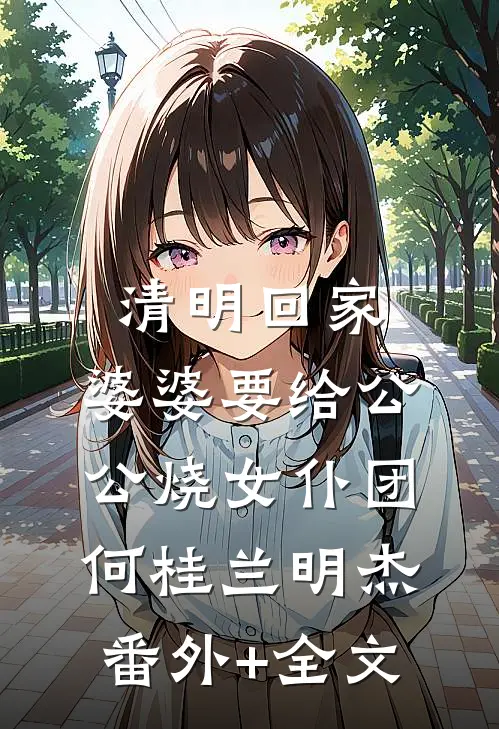 清明回家，婆婆要给公公烧女仆团何桂兰明杰:(番外)+(全文)