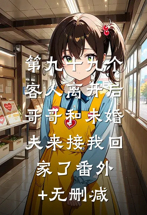 第九十九个客人离开后，哥哥和未婚夫来接我回家了番外+无删减