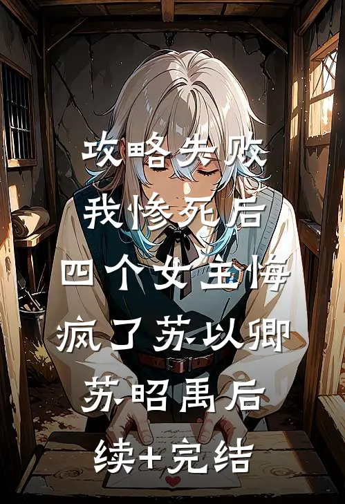 攻略失败我惨死后，四个女主悔疯了苏以卿苏昭禹后续+完结