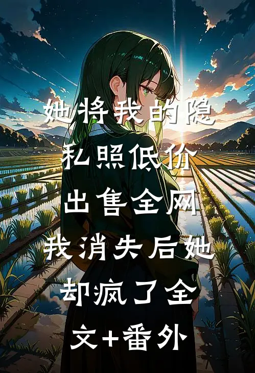 她将我的隐私照低价出售全网，我消失后她却疯了全文+番外