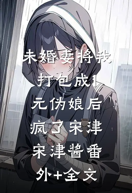 未婚妻将我打包成1元伪娘后疯了宋津宋津酱(番外)+(全文)