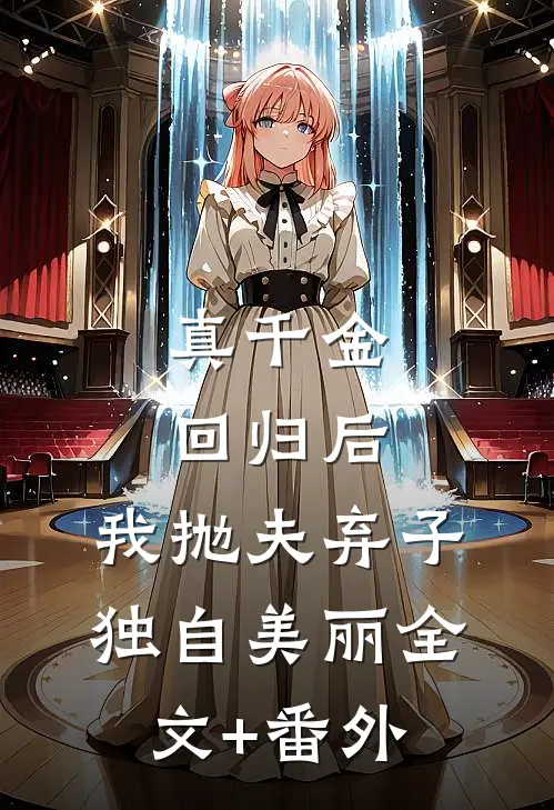 真千金回归后，我抛夫弃子独自美丽全文+番外