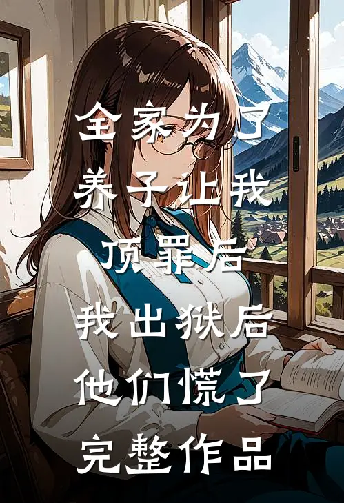 全家为了养子让我顶罪后，我出狱后他们慌了完整作品