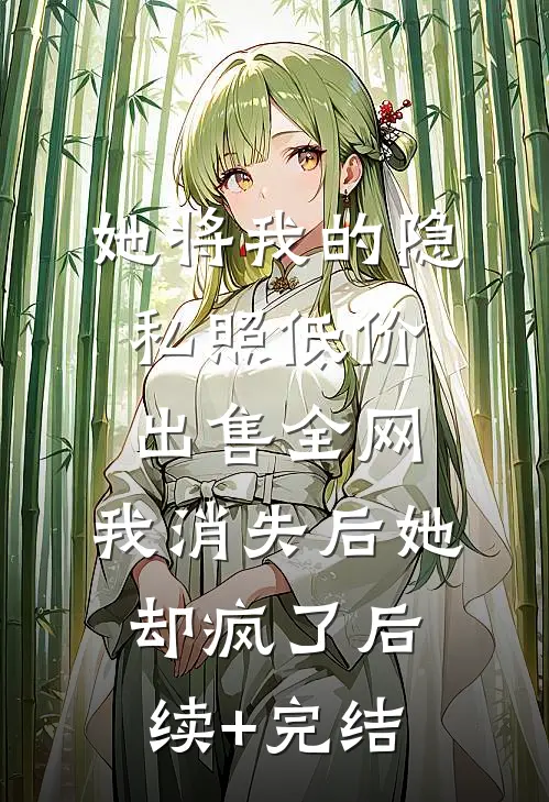 她将我的隐私照低价出售全网，我消失后她却疯了后续+完结