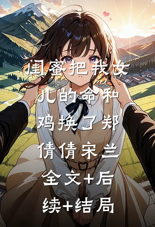 闺蜜把我女儿的命和鸡换了郑倩倩宋兰全文+后续+结局