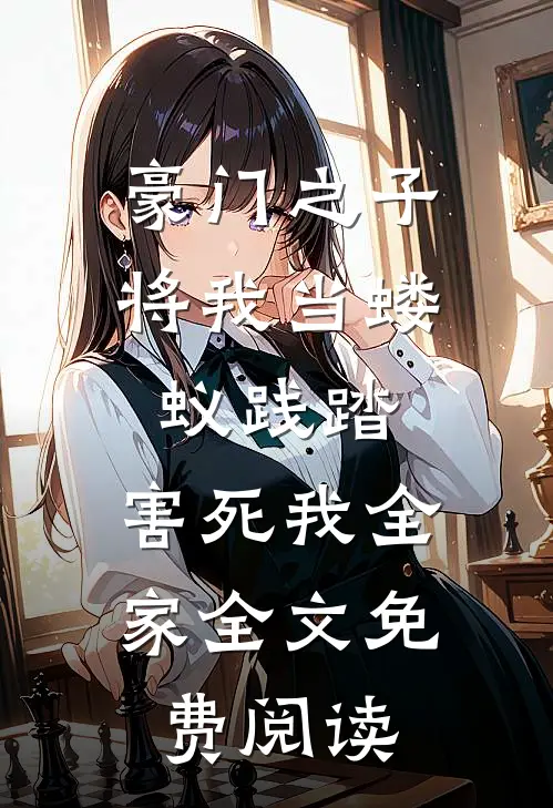 豪门之子将我当蝼蚁践踏，害死我全家全文免费阅读
