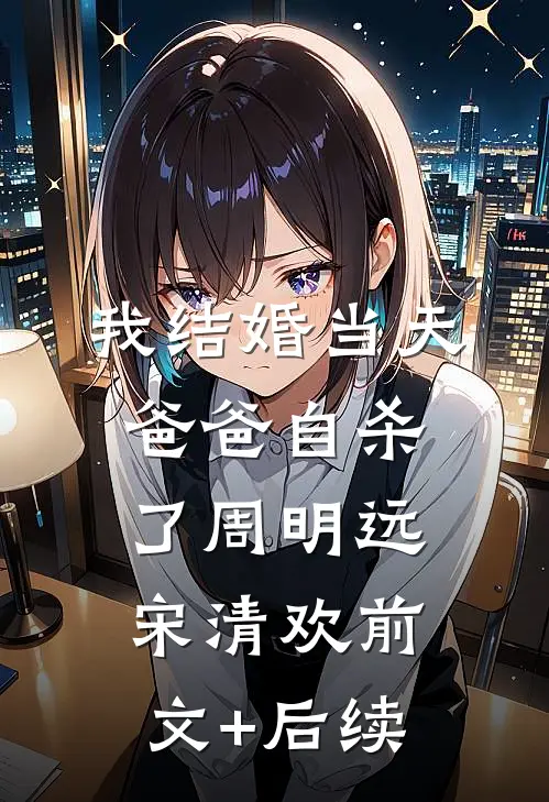 我结婚当天，爸爸自杀了周明远宋清欢前文+后续