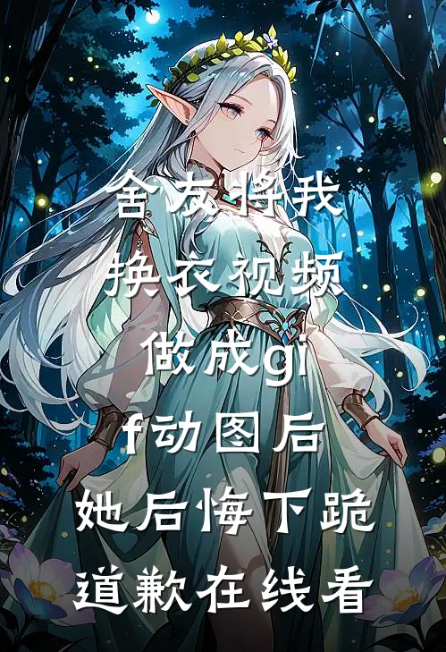舍友将我换衣视频做成gif动图后，她后悔下跪道歉在线看