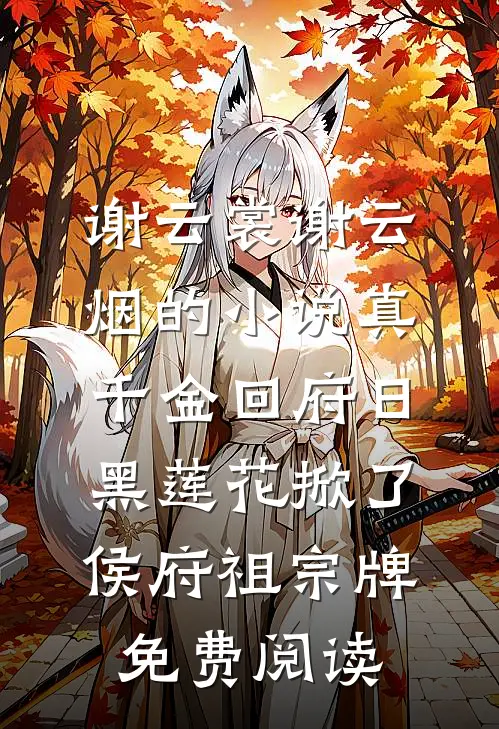 谢云裳谢云烟的小说真千金回府日，黑莲花掀了侯府祖宗牌免费阅读
