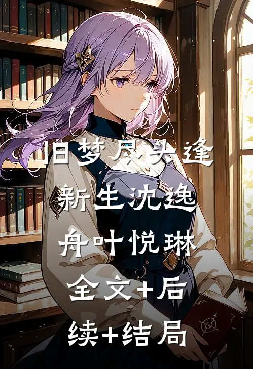旧梦尽头逢新生沈逸舟叶悦琳:全文+后续+结局