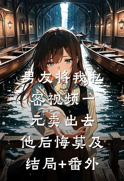 男友将我私密视频一元卖出去，他后悔莫及:结局+番外