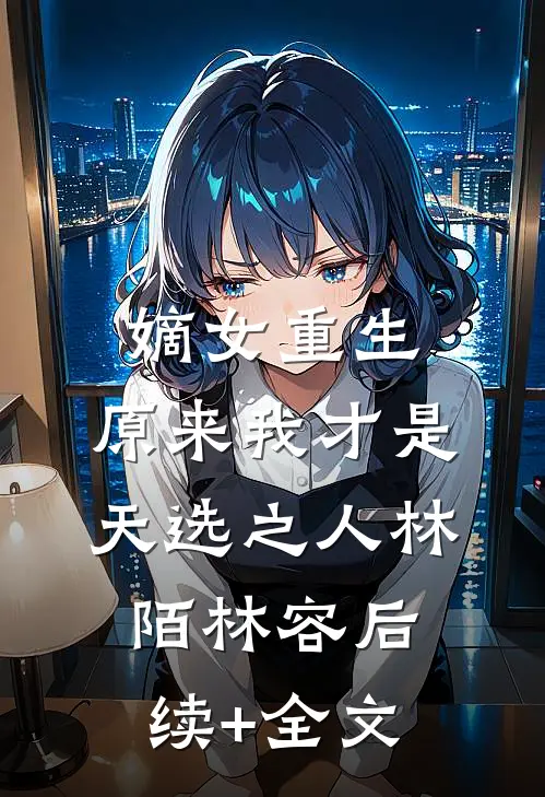嫡女重生：原来我才是天选之人林陌林容后续+全文