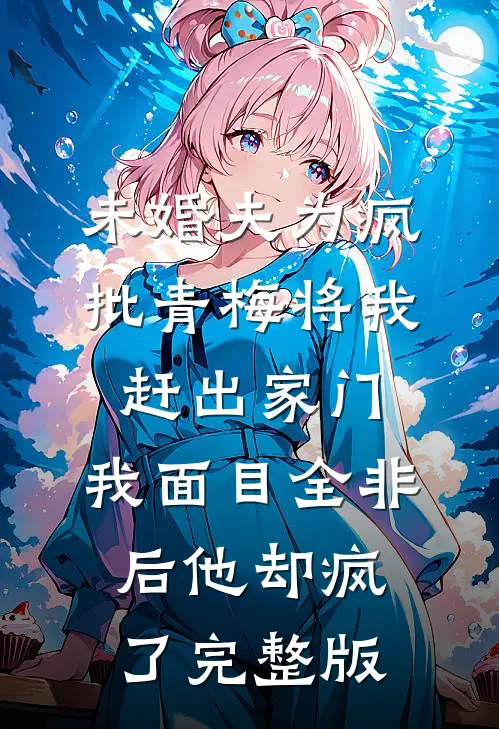 未婚夫为疯批青梅将我赶出家门，我面目全非后他却疯了完整版