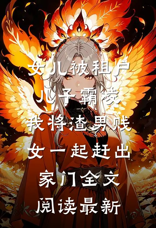 女儿被租户儿子霸凌，我将渣男贱女一起赶出家门全文阅读最新