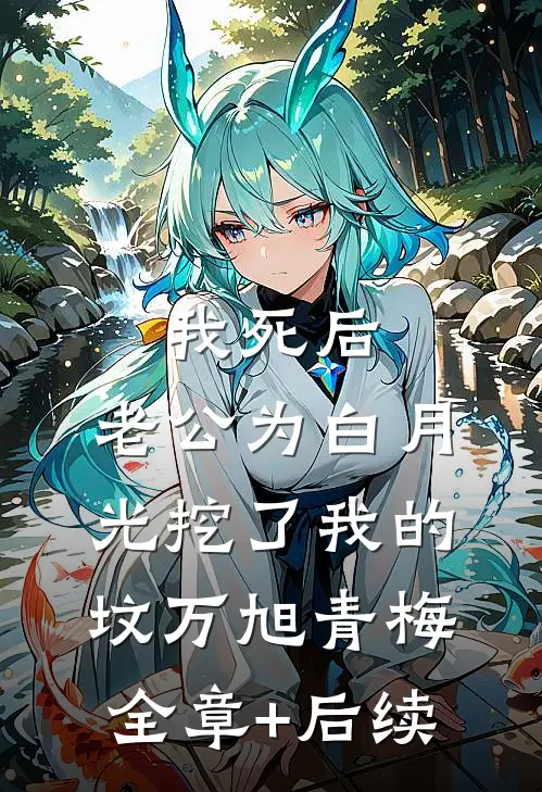我死后，老公为白月光挖了我的坟万旭青梅:全章+后续
