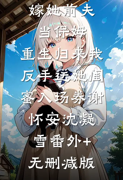 姐姐逼我嫁她前夫当保姆，重生归来我反手送她闺蜜入场券谢怀安沈凝雪番外+无删减版