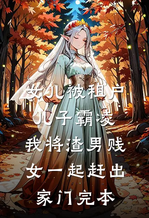女儿被租户儿子霸凌，我将渣男贱女一起赶出家门完本