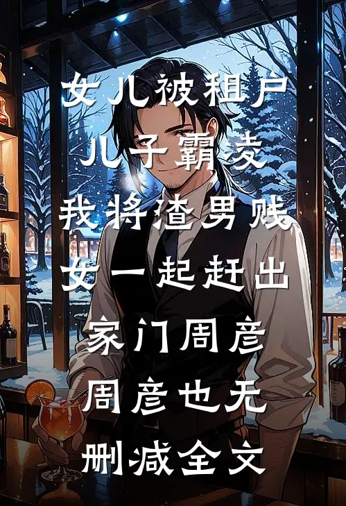 女儿被租户儿子霸凌，我将渣男贱女一起赶出家门周彦周彦也无删减全文