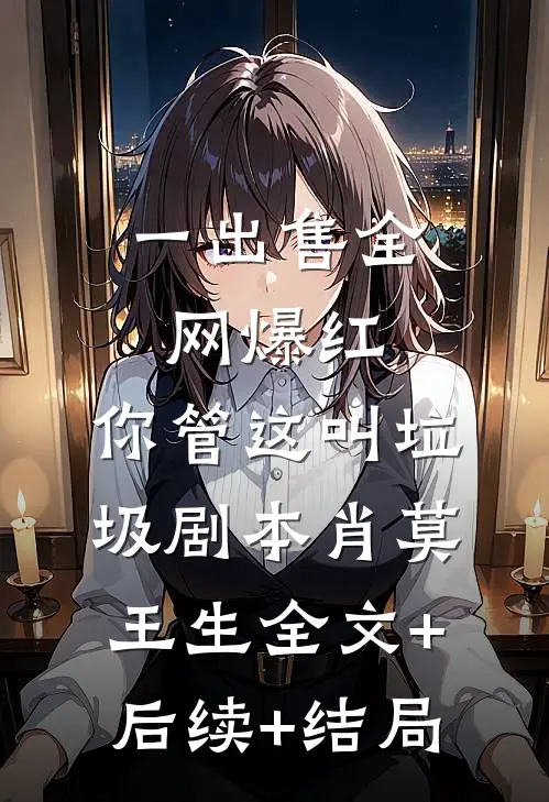 一出售全网爆红，你管这叫垃圾剧本肖莫王生全文+后续+结局