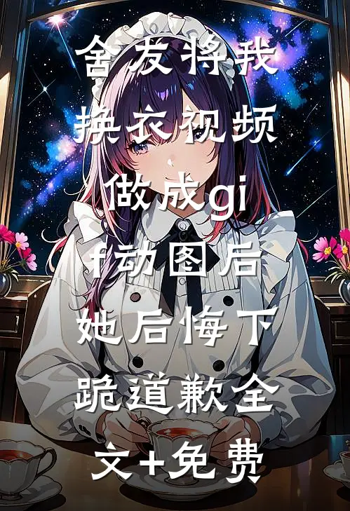 舍友将我换衣视频做成gif动图后，她后悔下跪道歉全文+免费