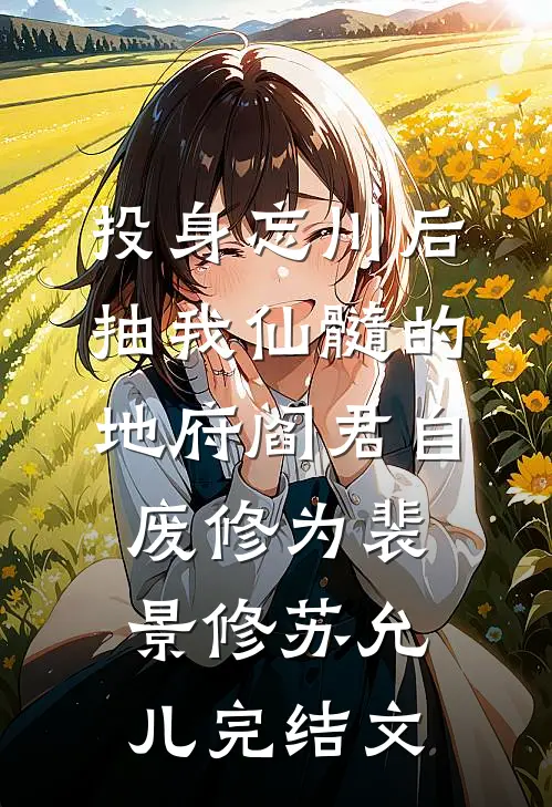 投身忘川后，抽我仙髓的地府阎君自废修为裴景修苏允儿完结文