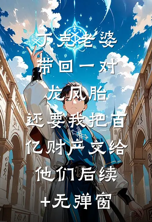 丁克老婆带回一对龙凤胎，还要我把百亿财产交给他们后续+无弹窗
