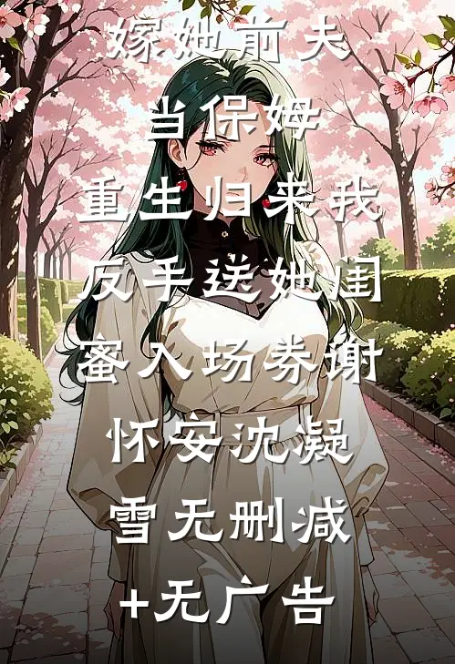姐姐逼我嫁她前夫当保姆，重生归来我反手送她闺蜜入场券谢怀安沈凝雪无删减+无广告