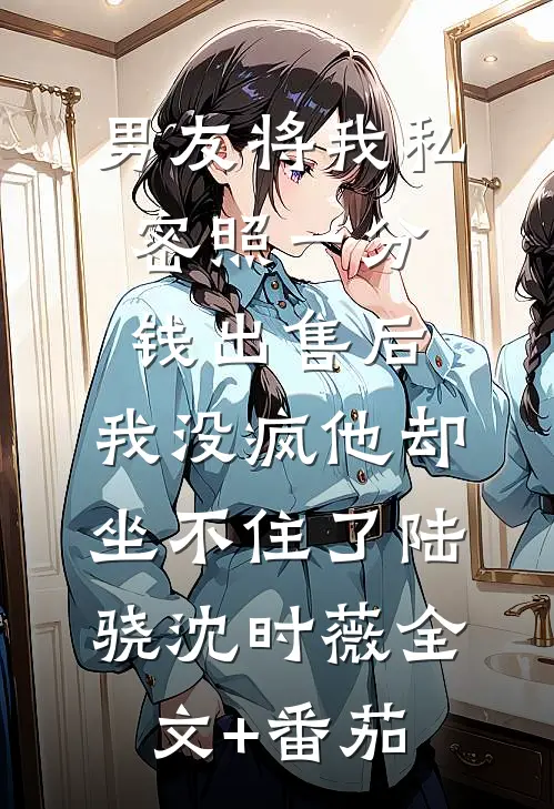 男友将我私密照一分钱出售后，我没疯他却坐不住了陆骁沈时薇全文+番茄