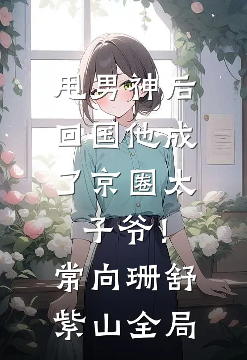 甩男神后，回国他成了京圈太子爷！常向珊舒紫山全局