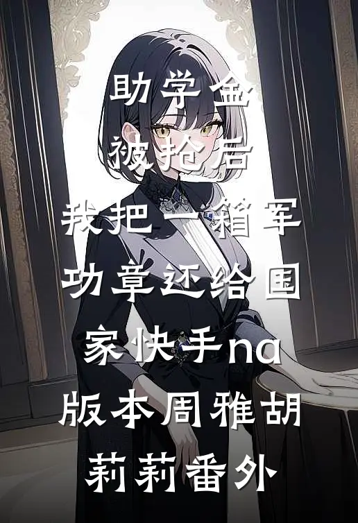 助学金被抢后，我把一箱军功章还给国家快手na版本周雅胡莉莉番外