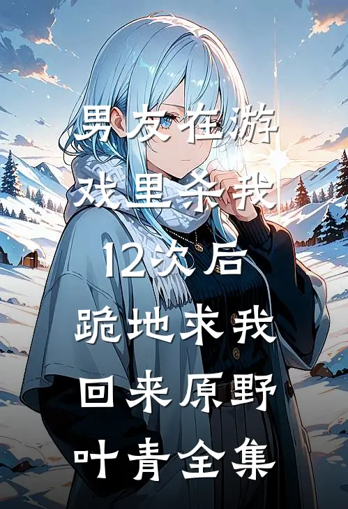 男友在游戏里杀我12次后，跪地求我回来原野叶青全集
