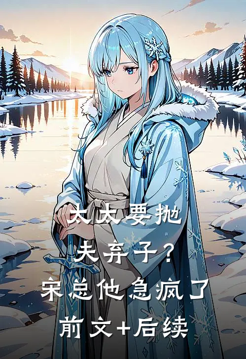 太太要抛夫弃子？宋总他急疯了:前文+后续